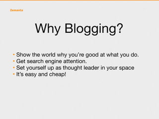 Why Blogging?
• Show the world why you’re good at what you do.
• Get search engine attention.
• Set yourself up as thought leader in your space
• It’s easy and cheap!
 