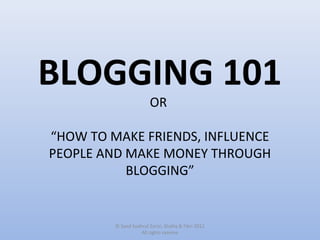 BLOGGING 101
                         OR

“HOW TO MAKE FRIENDS, INFLUENCE
PEOPLE AND MAKE MONEY THROUGH
           BLOGGING”


         © Syed Syahrul Zarizi, Shafiq & Fikri 2012
                    All rights reserve
 