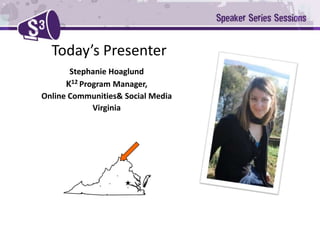 Today’s Presenter Stephanie Hoaglund K12Program Manager,  Online Communities& Social Media  Virginia 