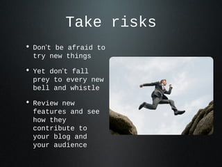 Take risks
• Don’t be afraid to try
new things
• Yet don’t fall prey to
every new bell and
whistle
• Review new features
a...