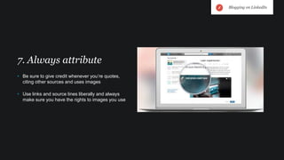 • Be sure to give credit whenever you’re quotes,
citing other sources and uses images
• Use links and source lines liberally and always
make sure you have the rights to images you use
7. Always attribute
Blogging on LinkedIn
 