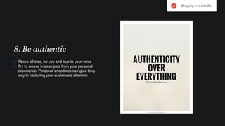 • Above all else, be you and true to your voice
• Try to weave in examples from your personal
experience. Personal anecdotes can go a long
way in capturing your audience’s attention
8. Be authentic
Blogging on LinkedIn
 
