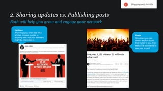 2. Sharing updates vs. Publishing posts
Both will help you grow and engage your network
Posts
Are where you can
deeply explore topics
that matter to you, then
watch the comments to
see your impact
Blogging on LinkedIn
Updates
Are things you share like links
articles, images, quotes or
anything else that your followers
might be interested in
 