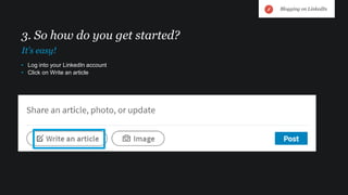 • Log into your LinkedIn account
• Click on Write an article
3. So how do you get started?
It’s easy!
Blogging on LinkedIn
 