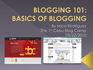 BLOGGING 101: BASICS OF BLOGGING By Mica Rodriguez The 1st Cebu Blog Camp 05/22/2010 