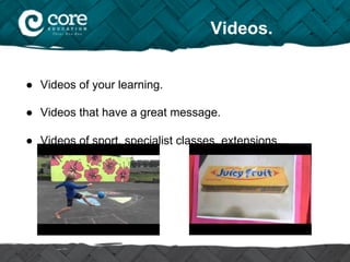 Videos.
●  Videos of your learning.
●  Videos that have a great message.
●  Videos of sport, specialist classes, extensions...
 