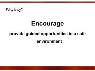 Encourage
provide guided opportunities in a safe
environment
Why Blog?
 