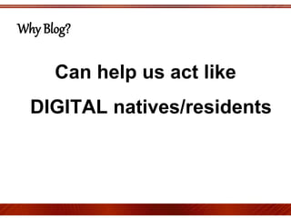 Can help us act like
DIGITAL natives/residents
Why Blog?
 