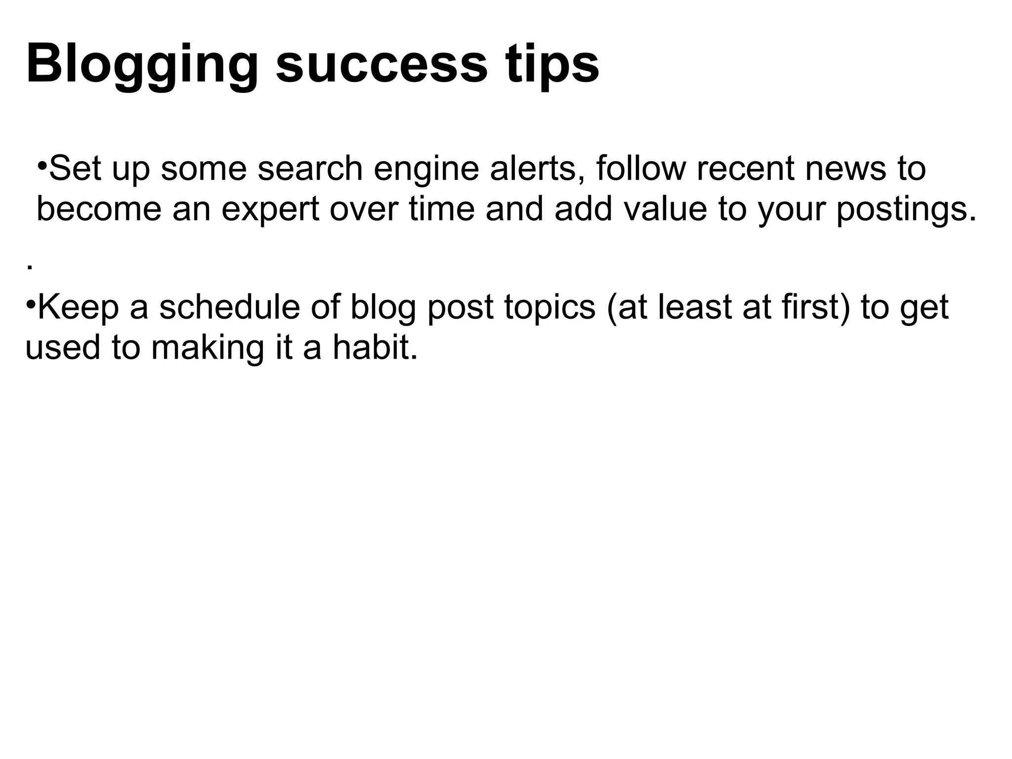 Blogging success tips
•Set up some search engine alerts, follow recent news to
become an expert over time and add value to your postings.
.
•Keep a schedule of blog post topics (at least at first) to get
used to making it a habit.
 
