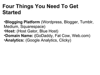 Four Things You Need To Get
Started
•Blogging Platform (Wordpress, Blogger, Tumblr,
Medium, Squarespace)
•Host: (Host Gator, Blue Host)
•Domain Name: (GoDaddy, Fat Cow, Web.com)
•Analytics: (Google Analytics, Clicky)
 