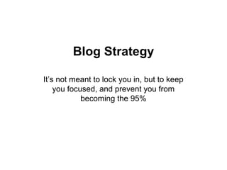 Blog Strategy
It’s not meant to lock you in, but to keep
you focused, and prevent you from
becoming the 95%
 