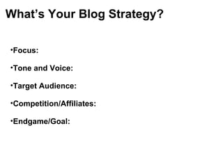What’s Your Blog Strategy?
•Focus:
•Tone and Voice:
•Target Audience:
•Competition/Affiliates:
•Endgame/Goal:
 