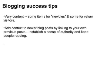 Blogging success tips
•Vary content -- some items for "newbies" & some for return
visitors.
•Add context to newer blog posts by linking to your own
previous posts -- establish a sense of authority and keep
people reading.
.
 