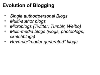 • Single author/personal Blogs
• Multi-author blogs
• Microblogs (Twitter, Tumblr, Weibo)
• Multi-media blogs (vlogs, photoblogs,
sketchblogs)
• Reverse/”reader generated” blogs
Evolution of Blogging
 