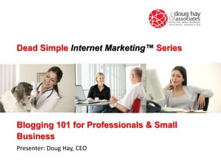 Dead Simple Internet Marketing™ Series

Blogging 101 for Professionals & Small
Business
Presenter: Doug Hay, CEO

 