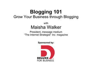 Blogging 101 Grow Your Business through Blogging with Maisha Walker President, message medium “The Internet Strategist”  Inc.  magazine Sponsored by: 