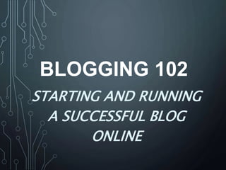 BLOGGING 102
STARTING AND RUNNING
A SUCCESSFUL BLOG
ONLINE
 