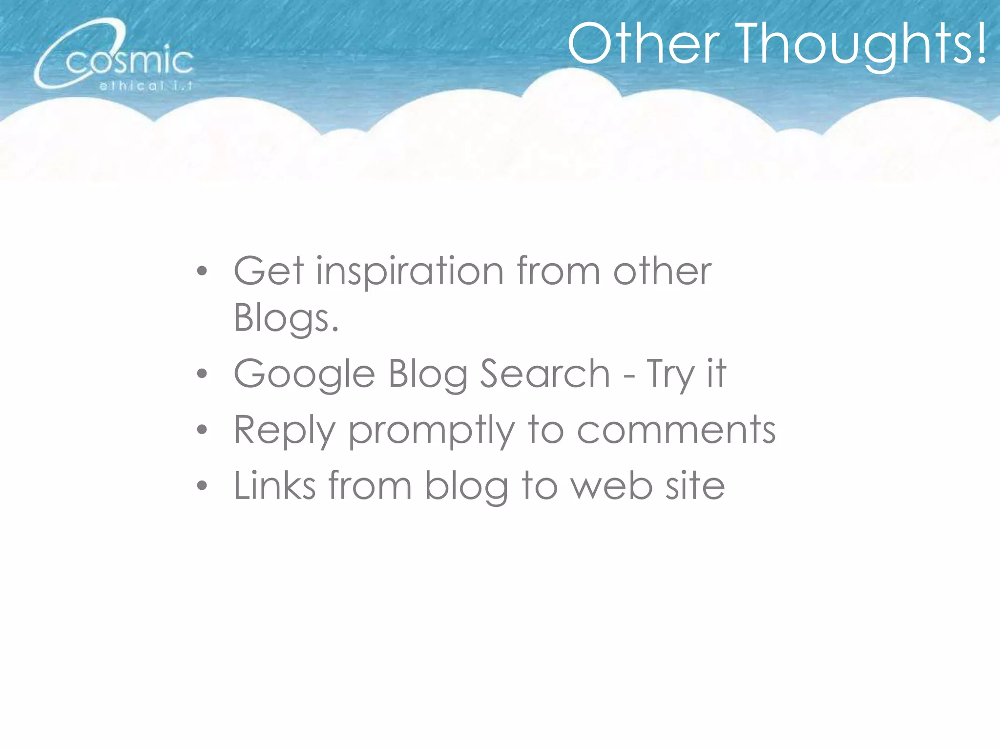 Other Thoughts!


• Get inspiration from other
  Blogs.
• Google Blog Search - Try it
• Reply promptly to comments
• Links from blog to web site
 