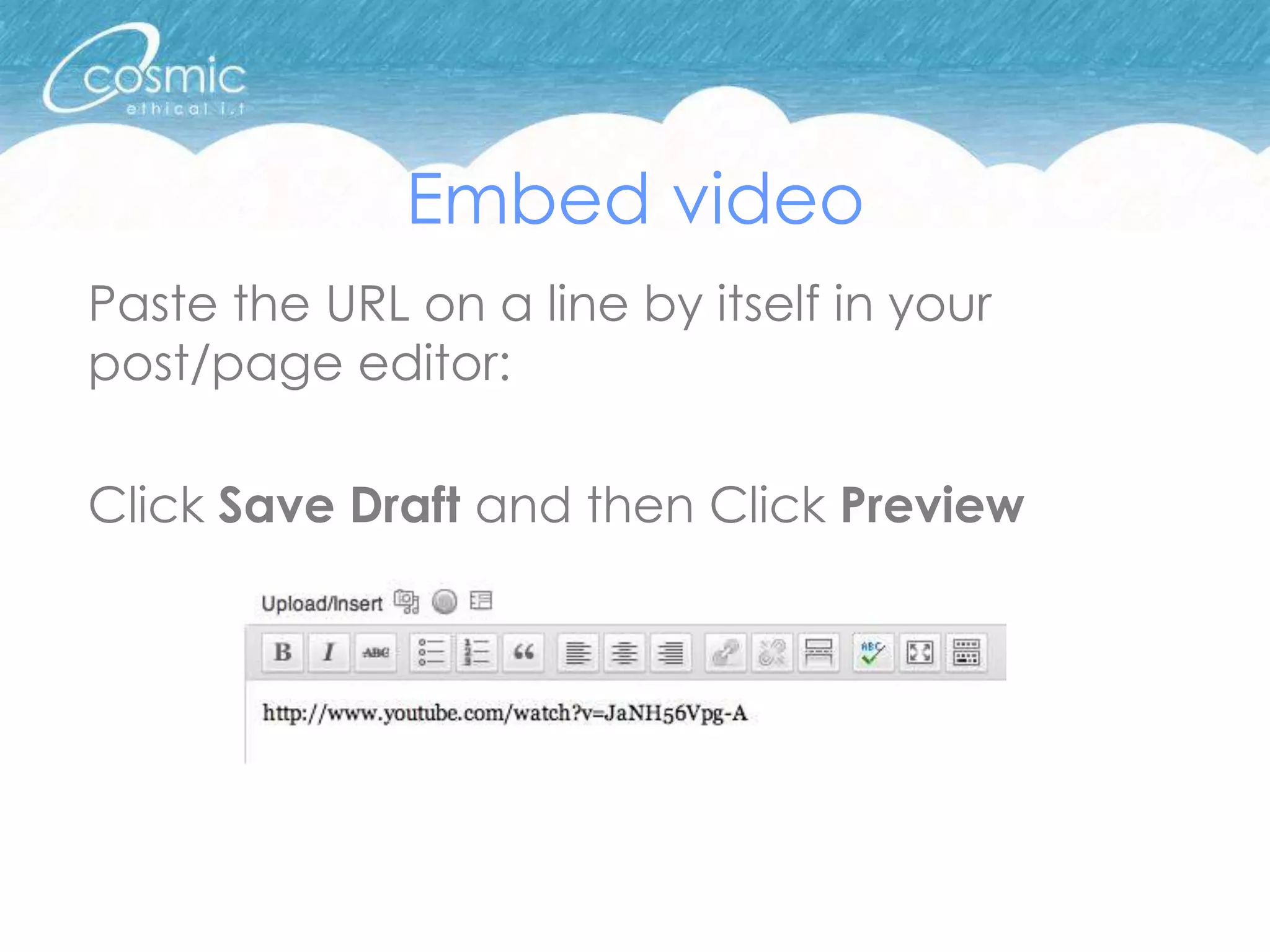 Embed video
Paste the URL on a line by itself in your
post/page editor:

Click Save Draft and then Click Preview
 