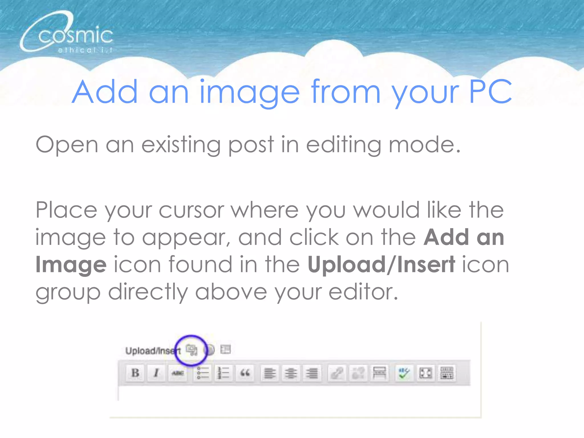 Add an image from your PC
Open an existing post in editing mode.

Place your cursor where you would like the
image to appear, and click on the Add an
Image icon found in the Upload/Insert icon
group directly above your editor.
 