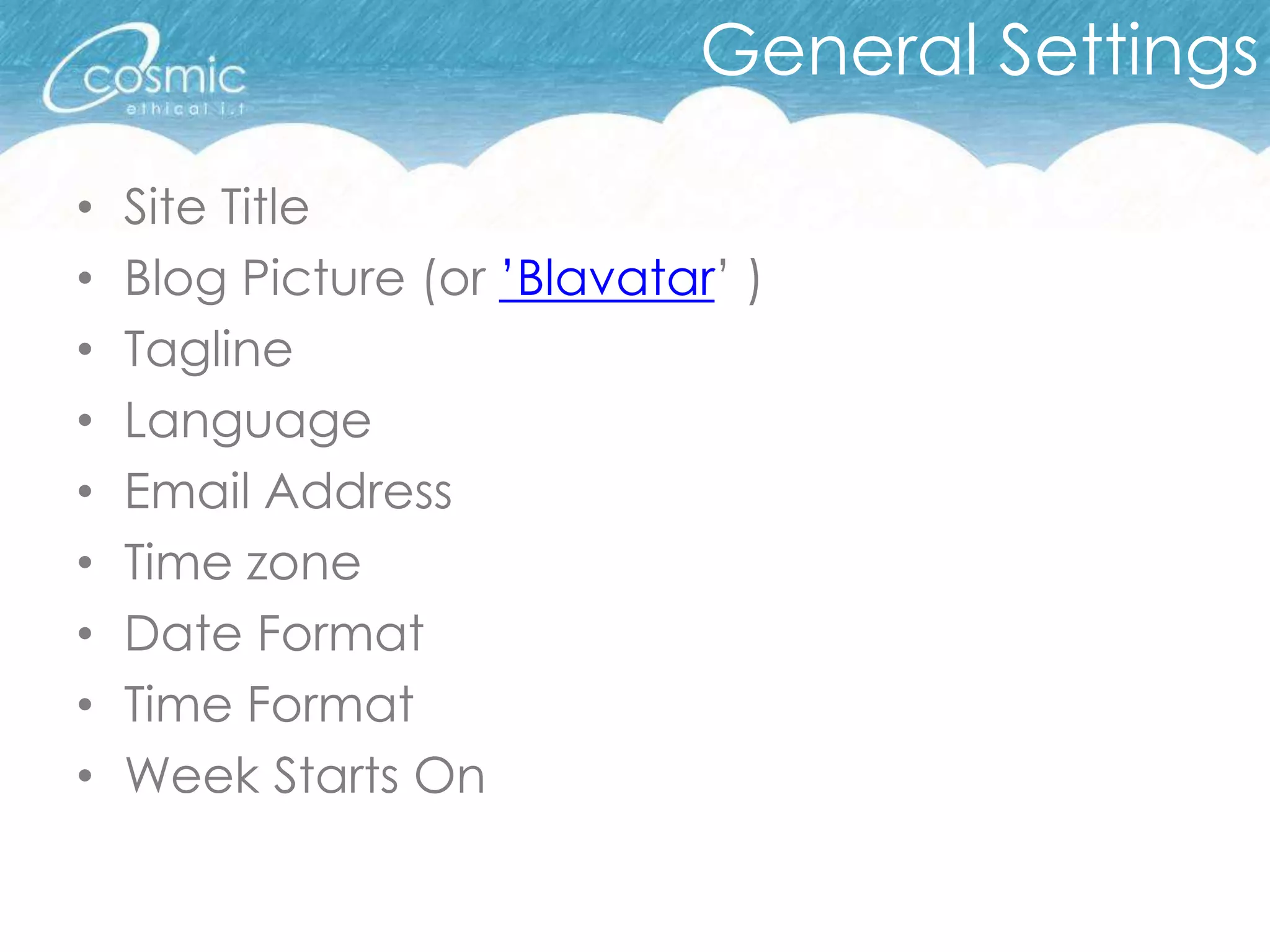 General Settings

•   Site Title
•   Blog Picture (or ’Blavatar’ )
•   Tagline
•   Language
•   Email Address
•   Time zone
•   Date Format
•   Time Format
•   Week Starts On
 
