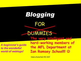 Blogging FOR DUMMIES The very intelligent and hard-working members of the MFL Department at Ian Ramsey School!!!   A beginnner’s guide to the wonderful world of weblogs! 