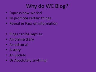 Why do WE Blog?Express how we feelTo promote certain thingsReveal or Pass on informationBlogs can be kept as:An online diaryAn editorialA storyAn updateOr Absolutely anything!