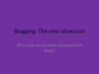 Blogging: The new obsession Why have we become obsessed with blogs? 