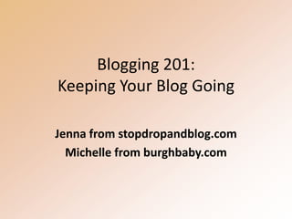 Blogging 201:Keeping Your Blog Going Jenna from stopdropandblog.com Michelle from burghbaby.com 