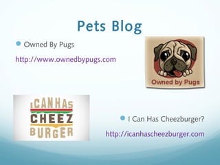 Pets Blog
Owned By Pugs
http://www.ownedbypugs.com
I Can Has Cheezburger?
http://icanhascheezburger.com
 
