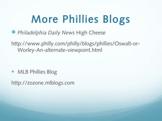More Phillies Blogs
Philadelphia Daily News High Cheese
http://www.philly.com/philly/blogs/phillies/Oswalt-or-
Worley-An-alternate-viewpoint.html
• MLB Phillies Blog
http://zozone.mlblogs.com
 