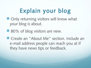 Explain your blog
Only returning visitors will know what
your blog is about.
80% of blog visitors are new.
Create an “About Me” section. Include an
e-mail address people can reach you at if
they have news tips or feedback.
 