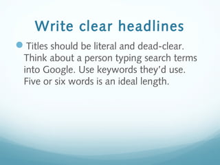 Write clear headlines
Titles should be literal and dead-clear.
Think about a person typing search terms
into Google. Use keywords they’d use.
Five or six words is an ideal length.
 