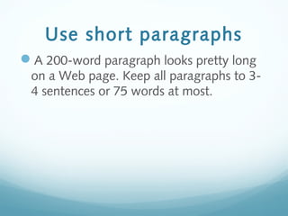 Use short paragraphs
A 200-word paragraph looks pretty long
on a Web page. Keep all paragraphs to 3-
4 sentences or 75 words at most.
 