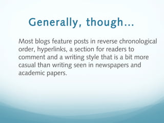 Generally, though…
Most blogs feature posts in reverse chronological
order, hyperlinks, a section for readers to
comment and a writing style that is a bit more
casual than writing seen in newspapers and
academic papers.
 