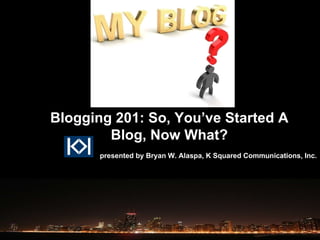 presented by Bryan W. Alaspa, K Squared Communications, Inc. Blogging 201: So, You’ve Started A Blog, Now What? 