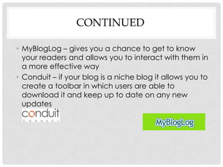 CONTINUED

• MyBlogLog – gives you a chance to get to know
  your readers and allows you to interact with them in
  a more effective way
• Conduit – if your blog is a niche blog it allows you to
  create a toolbar in which users are able to
  download it and keep up to date on any new
  updates
 