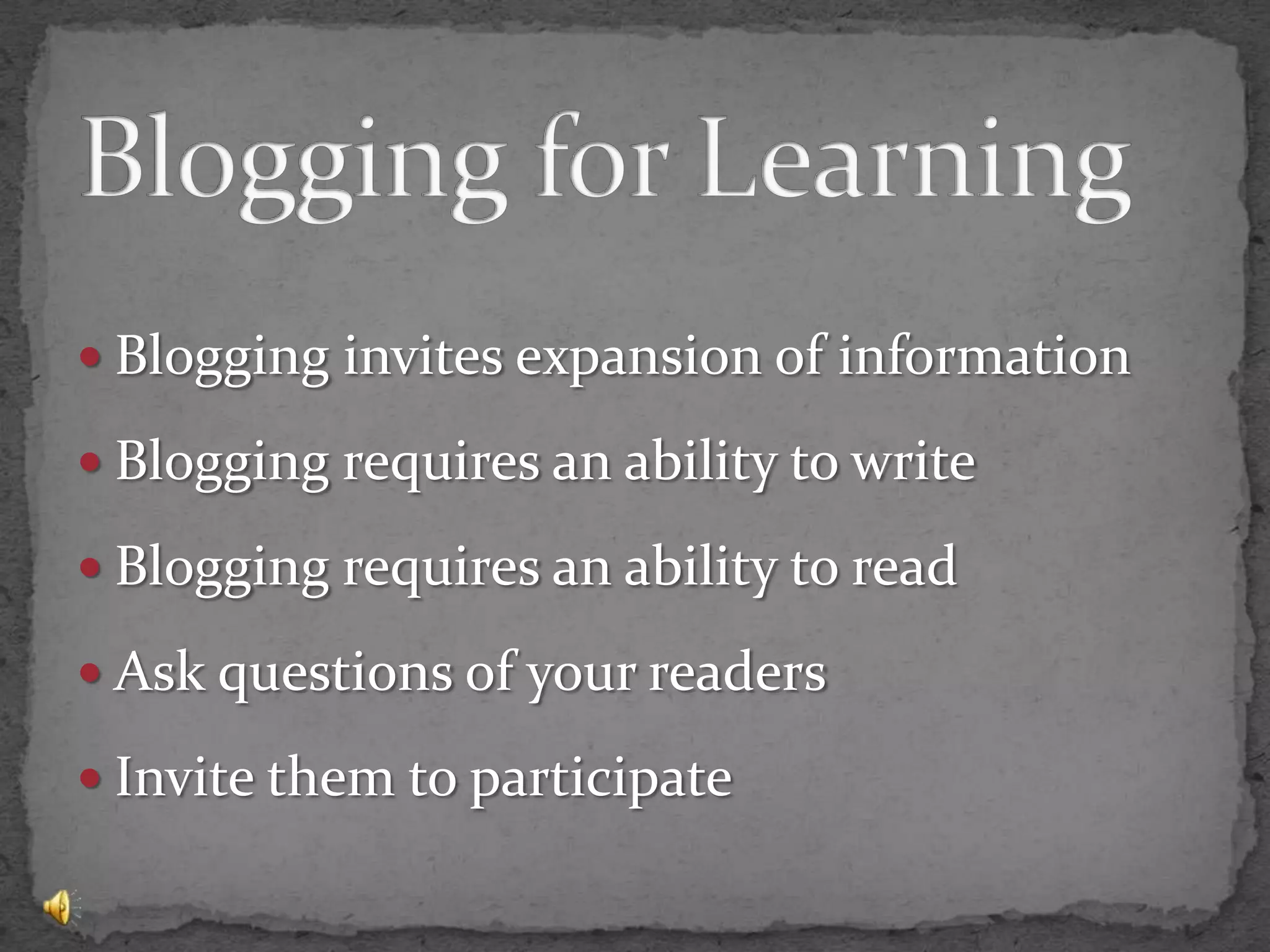 Blogging for LearningBlogging invites expansion of informationBlogging requires an ability to writeBlogging requires an ability to readAsk questions of your readersInvite them to participate