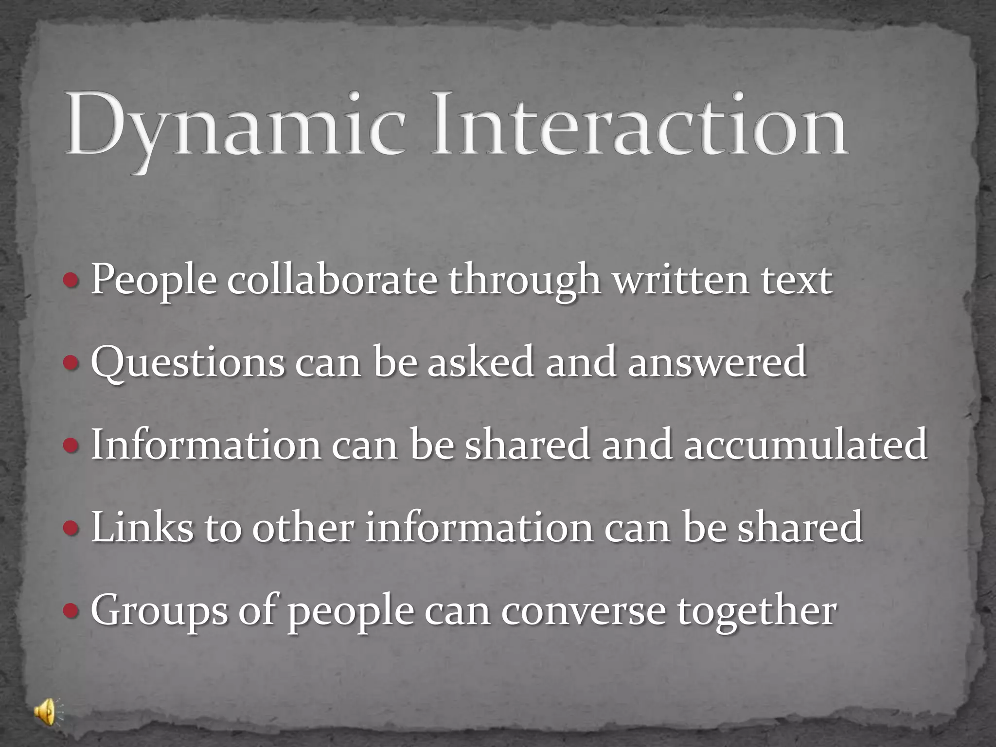 Dynamic InteractionPeople collaborate through written textQuestions can be asked and answeredInformation can be shared and accumulatedLinks to other information can be sharedGroups of people can converse together