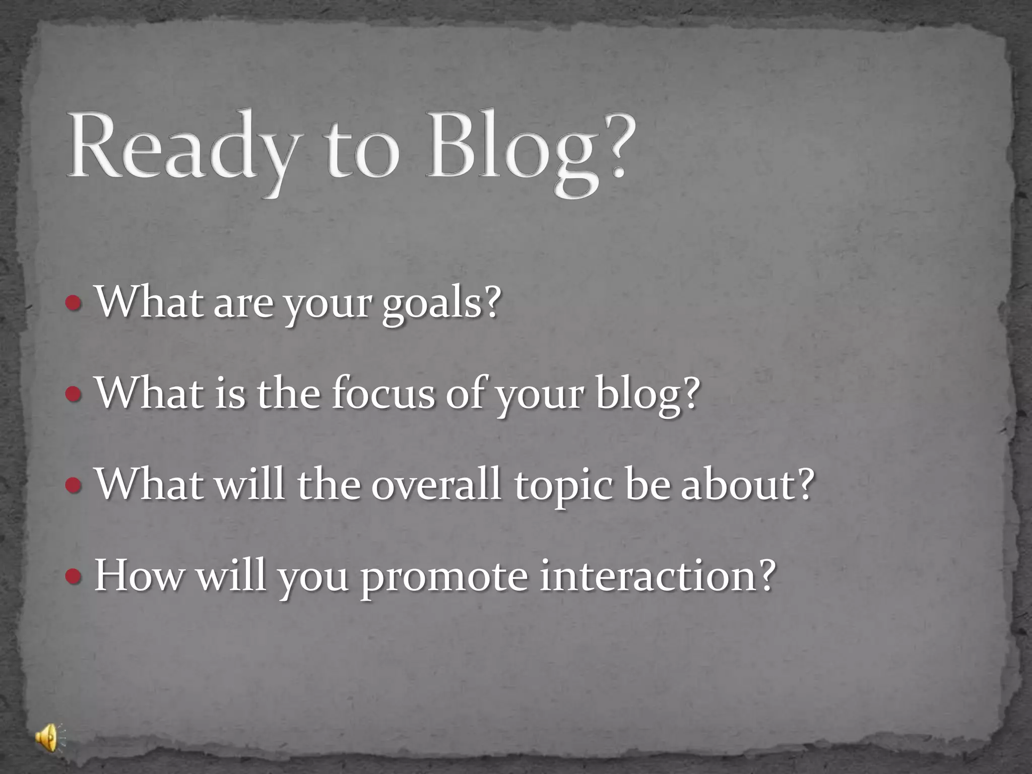 Ready to Blog?What are your goals?What is the focus of your blog?What will the overall topic be about?How will you promote interaction?
