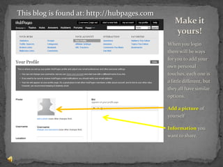 When you login there will be ways for you to add your own personal touches, each one is a little different, but they all have similar options.Add a picture of yourselfInformation you want to share.Make it yours!This blog is found at: http://hubpages.com