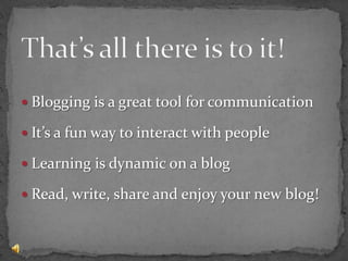 That’s all there is to it!Blogging is a great tool for communicationIt’s a fun way to interact with peopleLearning is dynamic on a blogRead, write, share and enjoy your new blog!