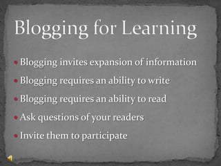 Blogging for LearningBlogging invites expansion of informationBlogging requires an ability to writeBlogging requires an ability to readAsk questions of your readersInvite them to participate