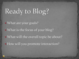 Ready to Blog?What are your goals?What is the focus of your blog?What will the overall topic be about?How will you promote interaction?