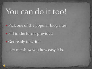You can do it too!Pick one of the popular blog sitesFill in the forms providedGet ready to write!… Let me show you how easy it is.