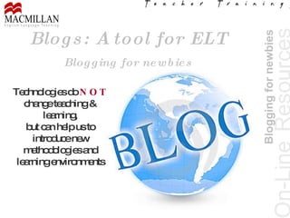 On-Line   Resources Blogging for newbies Blogs: A tool for ELT Blogging for newbies Technologies do  NOT  change teaching & learning, but can help us to introduce new methodologies and learning environments 