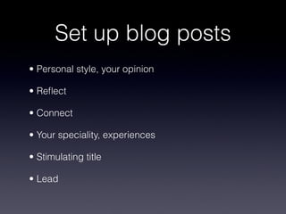Set up blog posts
• Personal style, your opinion
• Reflect
• Connect
• Your speciality, experiences
• Stimulating title
• Lead