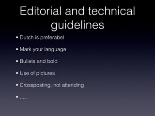 Editorial and technical
guidelines
• Dutch is preferabel
• Mark your language
• Bullets and bold
• Use of pictures
• Crossposting, not attending
• .....