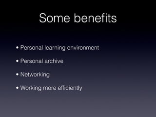 Some benefits
• Personal learning environment
• Personal archive
• Networking
• Working more efficiently