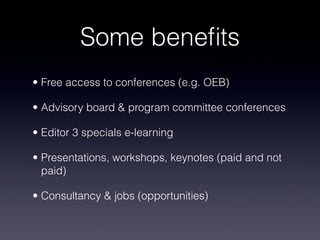 Some benefits
• Free access to conferences (e.g. OEB)
• Advisory board & program committee conferences
• Editor 3 specials e-learning
• Presentations, workshops, keynotes (paid and not
paid)
• Consultancy & jobs (opportunities)